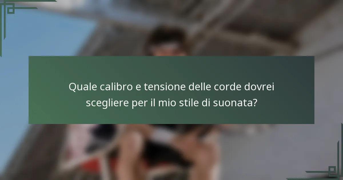 Quale calibro e tensione delle corde dovrei scegliere per il mio stile di suonata?