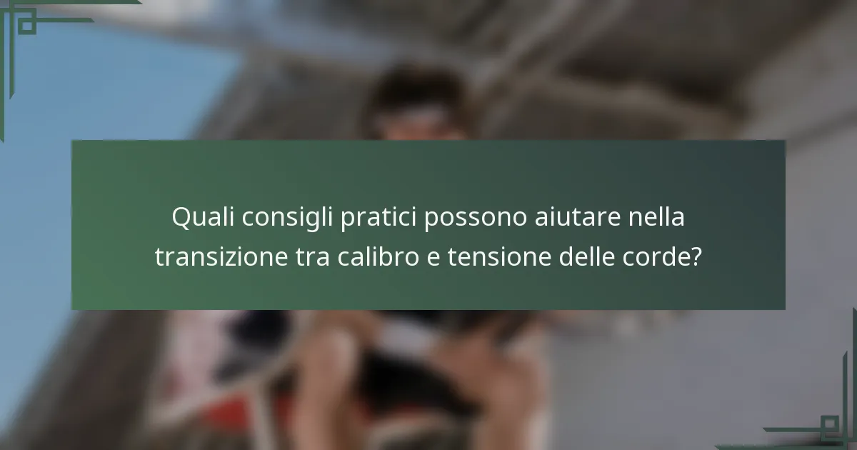Quali consigli pratici possono aiutare nella transizione tra calibro e tensione delle corde?