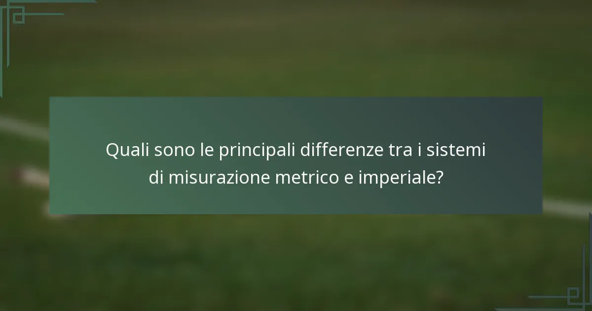 Quali sono le principali differenze tra i sistemi di misurazione metrico e imperiale?